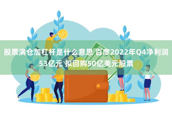 股票满仓加杠杆是什么意思 百度2022年Q4净利润53亿元 拟回购50亿美元股票