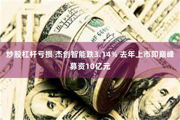 炒股杠杆亏损 杰创智能跌3.14% 去年上市即巅峰募资10亿元