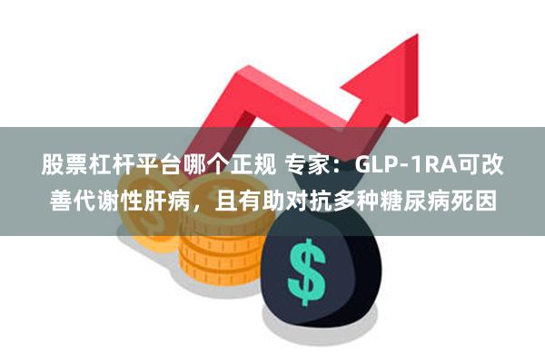 股票杠杆平台哪个正规 专家：GLP-1RA可改善代谢性肝病，且有助对抗多种糖尿病死因