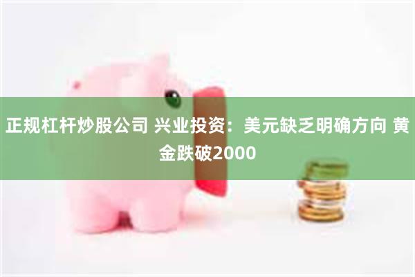 正规杠杆炒股公司 兴业投资：美元缺乏明确方向 黄金跌破2000