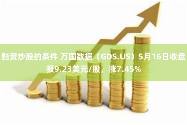 融资炒股的条件 万国数据（GDS.US）5月16日收盘报9.23美元/股，涨7.45%