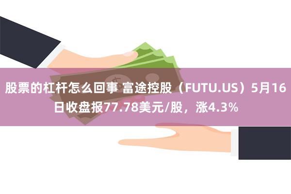 股票的杠杆怎么回事 富途控股（FUTU.US）5月16日收盘报77.78美元/股，涨4.3%