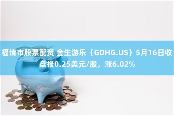 福清市股票配资 金生游乐（GDHG.US）5月16日收盘报0.25美元/股，涨6.02%