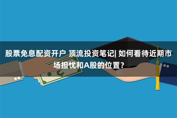 股票免息配资开户 顶流投资笔记| 如何看待近期市场担忧和A股的位置？