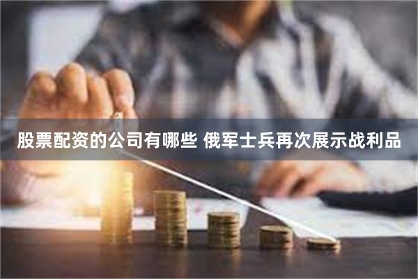 股票配资的公司有哪些 俄军士兵再次展示战利品