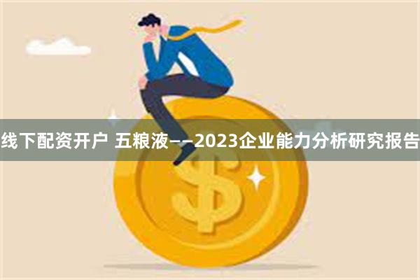 线下配资开户 五粮液——2023企业能力分析研究报告