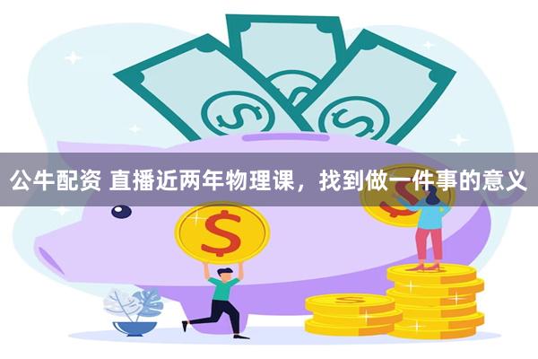 公牛配资 直播近两年物理课，找到做一件事的意义