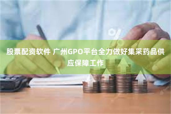 股票配资软件 广州GPO平台全力做好集采药品供应保障工作