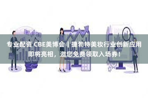 专业配资 CBE美博会丨捷勃特美妆行业创新应用即将亮相，邀您免费领取入场券！