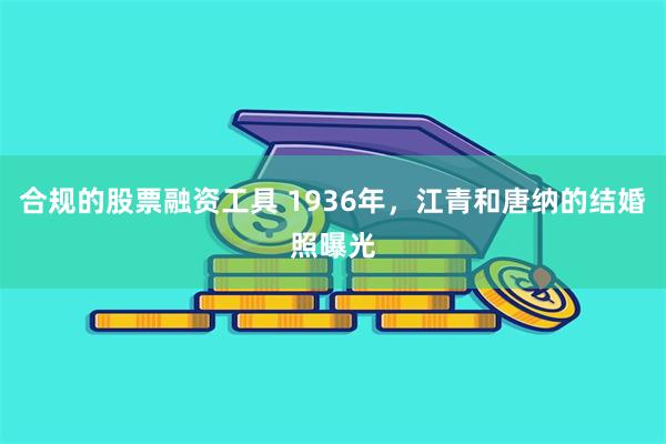 合规的股票融资工具 1936年，江青和唐纳的结婚照曝光