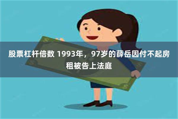 股票杠杆倍数 1993年，97岁的薛岳因付不起房租被告上法庭