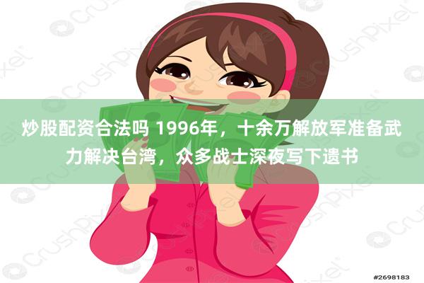 炒股配资合法吗 1996年，十余万解放军准备武力解决台湾，众多战士深夜写下遗书