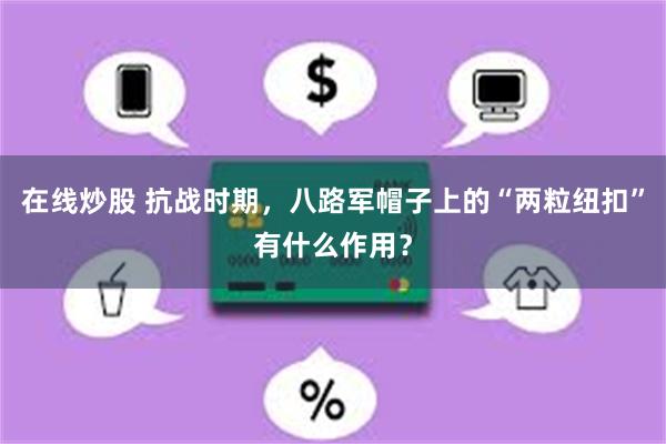 在线炒股 抗战时期，八路军帽子上的“两粒纽扣”有什么作用？