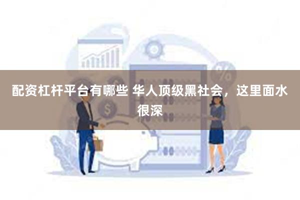 配资杠杆平台有哪些 华人顶级黑社会，这里面水很深