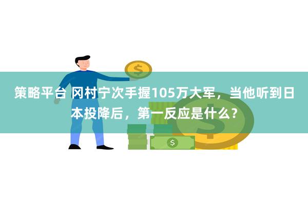 策略平台 冈村宁次手握105万大军，当他听到日本投降后，第一反应是什么？