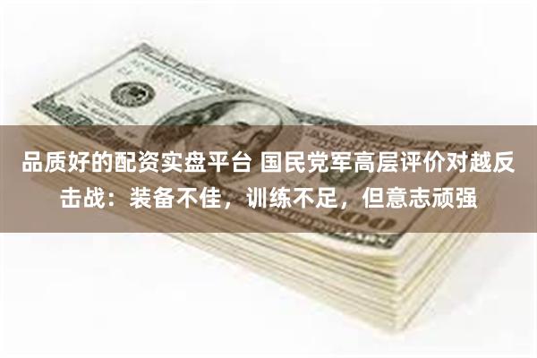 品质好的配资实盘平台 国民党军高层评价对越反击战：装备不佳，训练不足，但意志顽强