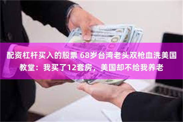 配资杠杆买入的股票 68岁台湾老头双枪血洗美国教堂：我买了12套房，美国却不给我养老