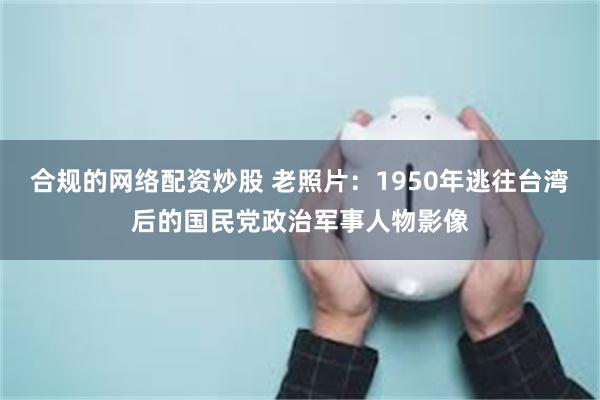 合规的网络配资炒股 老照片：1950年逃往台湾后的国民党政治军事人物影像