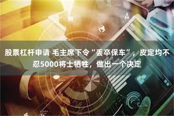 股票杠杆申请 毛主席下令“丢卒保车”，皮定均不忍5000将士牺牲，做出一个决定