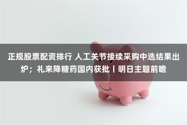 正规股票配资排行 人工关节接续采购中选结果出炉；礼来降糖药国内获批丨明日主题前瞻