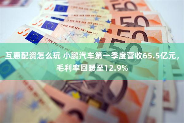 互惠配资怎么玩 小鹏汽车第一季度营收65.5亿元，毛利率回暖至12.9%