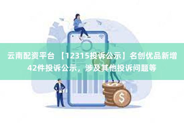 云南配资平台 【12315投诉公示】名创优品新增42件投诉公示，涉及其他投诉问题等