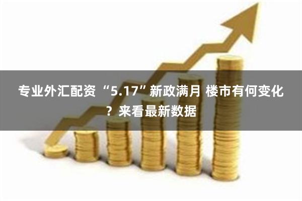 专业外汇配资 “5.17”新政满月 楼市有何变化？来看最新数据