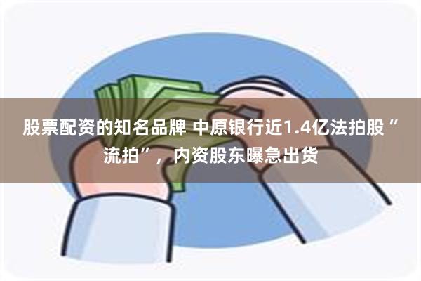 股票配资的知名品牌 中原银行近1.4亿法拍股“流拍”，内资股东曝急出货