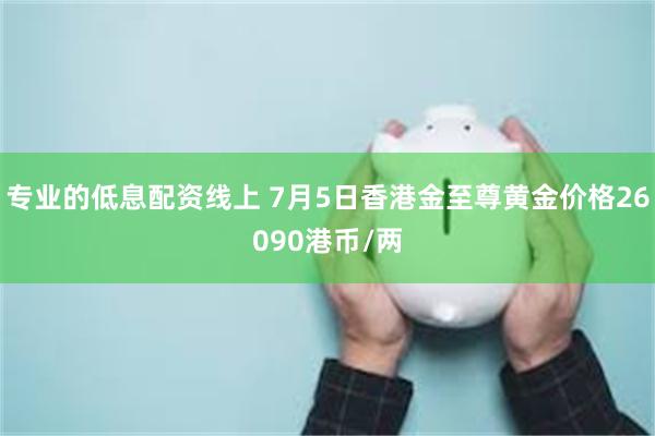 专业的低息配资线上 7月5日香港金至尊黄金价格26090港币/两