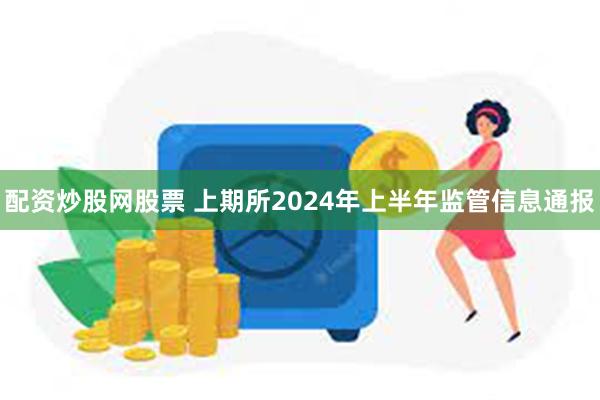 配资炒股网股票 上期所2024年上半年监管信息通报