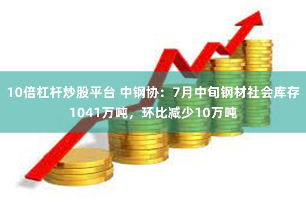 10倍杠杆炒股平台 中钢协：7月中旬钢材社会库存1041万吨，环比减少10万吨