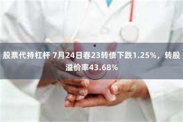 股票代持杠杆 7月24日春23转债下跌1.25%，转股溢价率43.68%