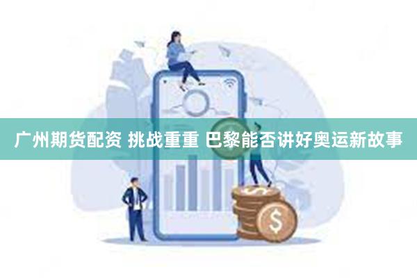 广州期货配资 挑战重重 巴黎能否讲好奥运新故事