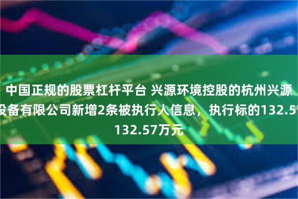 中国正规的股票杠杆平台 兴源环境控股的杭州兴源环保设备有限公司新增2条被执行人信息，执行标的132.57万元