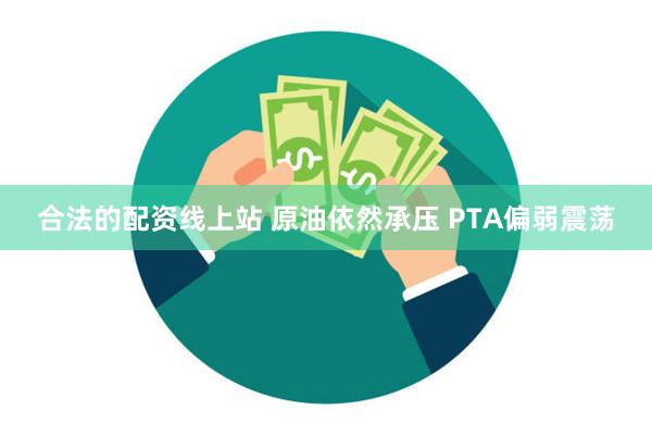 合法的配资线上站 原油依然承压 PTA偏弱震荡