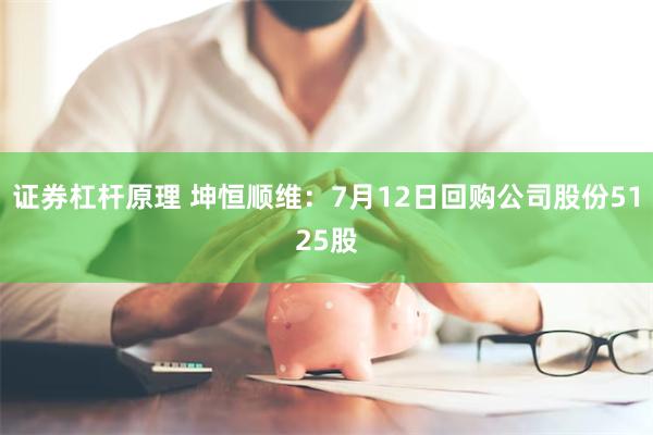 证券杠杆原理 坤恒顺维：7月12日回购公司股份5125股