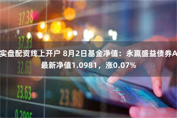 实盘配资线上开户 8月2日基金净值：永赢盛益债券A最新净值1.0981，涨0.07%