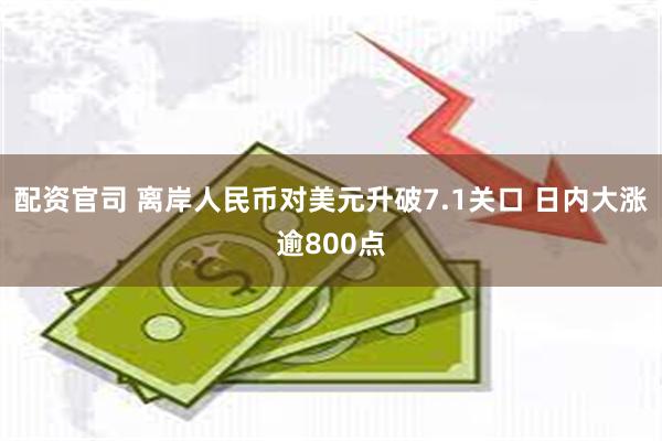 配资官司 离岸人民币对美元升破7.1关口 日内大涨逾800点