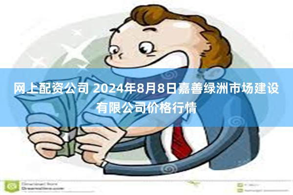 网上配资公司 2024年8月8日嘉善绿洲市场建设有限公司价格行情