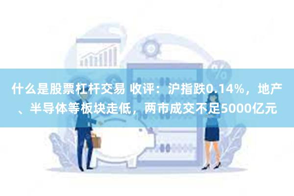 什么是股票杠杆交易 收评：沪指跌0.14%，地产、半导体等板块走低，两市成交不足5000亿元