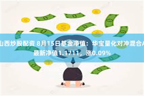 山西炒股配资 8月15日基金净值：华宝量化对冲混合A最新净值1.1711，涨0.09%