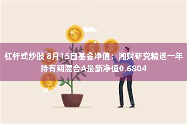 杠杆式炒股 8月15日基金净值：湘财研究精选一年持有期混合A最新净值0.6804