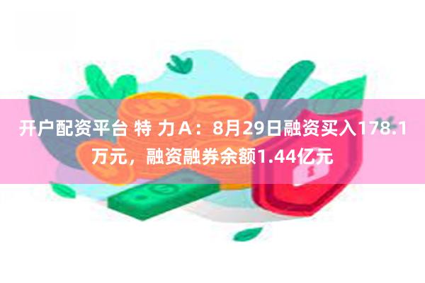 开户配资平台 特 力Ａ：8月29日融资买入178.1万元，融资融券余额1.44亿元