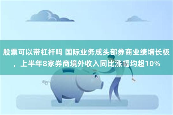 股票可以带杠杆吗 国际业务成头部券商业绩增长极，上半年8家券商境外收入同比涨幅均超10%