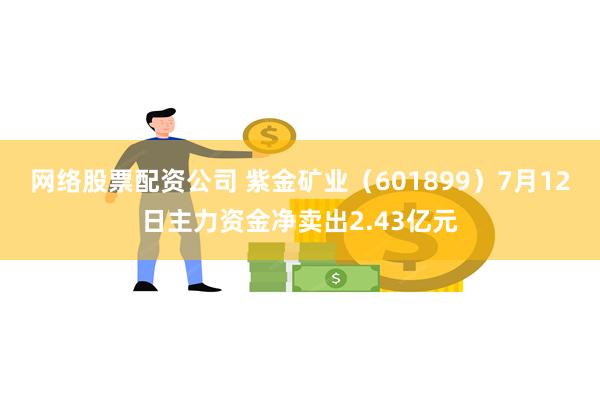 网络股票配资公司 紫金矿业（601899）7月12日主力资金净卖出2.43亿元