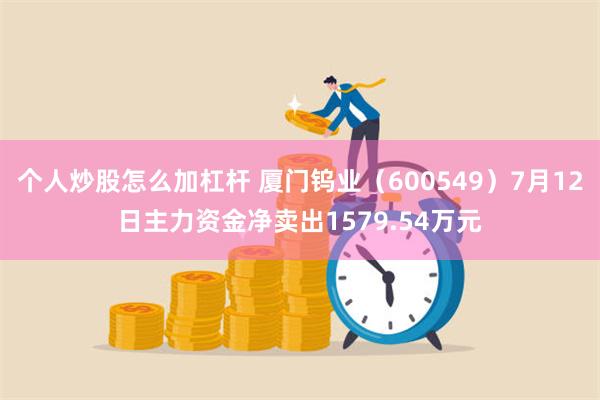 个人炒股怎么加杠杆 厦门钨业（600549）7月12日主力资金净卖出1579.54万元