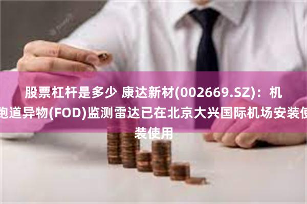 股票杠杆是多少 康达新材(002669.SZ)：机场跑道异物(FOD)监测雷达已在北京大兴国际机场安装使用