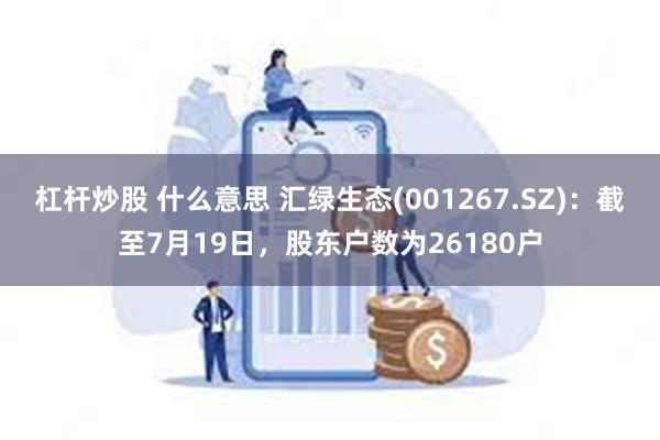 杠杆炒股 什么意思 汇绿生态(001267.SZ)：截至7月19日，股东户数为26180户