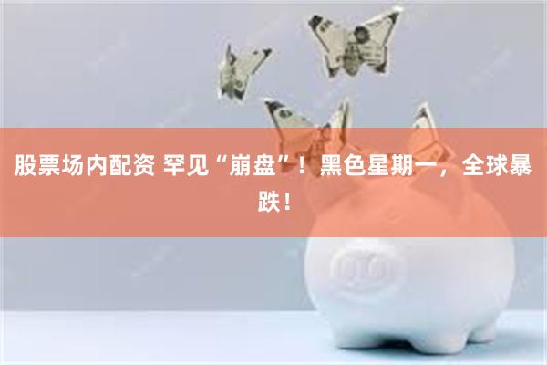 股票场内配资 罕见“崩盘”！黑色星期一，全球暴跌！