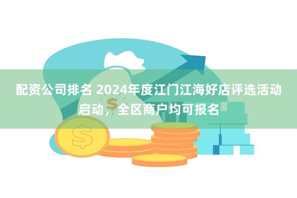 配资公司排名 2024年度江门江海好店评选活动启动，全区商户均可报名